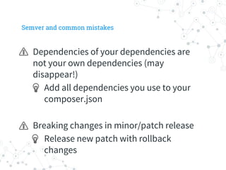 Semver and common mistakes
Dependencies of your dependencies are
not your own dependencies (may
disappear!)
Add all dependencies you use to your
composer.json
Breaking changes in minor/patch release
Release new patch with rollback
changes
 