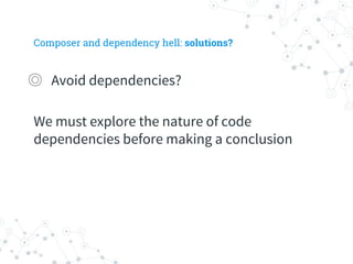 Composer and dependency hell: solutions?
◎ Avoid dependencies?
We must explore the nature of code
dependencies before making a conclusion
 