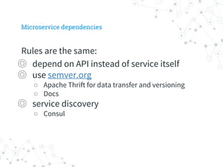 Microservice dependencies
Rules are the same:
◎ depend on API instead of service itself
◎ use semver.org
○ Apache Thrift for data transfer and versioning
○ Docs
◎ service discovery
○ Consul
 