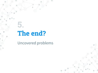 5.
The end?
Uncovered problems
 