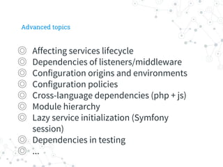 Advanced topics
◎ Affecting services lifecycle
◎ Dependencies of listeners/middleware
◎ Configuration origins and environments
◎ Configuration policies
◎ Cross-language dependencies (php + js)
◎ Module hierarchy
◎ Lazy service initialization (Symfony
session)
◎ Dependencies in testing
◎ ...
 