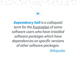 “
Dependency hell is a colloquial
term for the frustration of some
software users who have installed
software packages which have
dependencies on specific versions
of other software packages.
Wikipedia
 