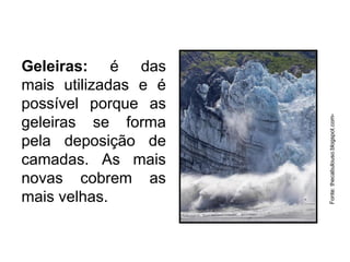 Geleiras: é das
mais utilizadas e é
possível porque as
geleiras se forma
pela deposição de
camadas. As mais
novas cobrem as
mais velhas.
Fonte:thecabulouso.blogspot.com-
 