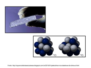 Fonte: http://oquevocefariasesoubesse.blogspot.com.br/2013/01/paleoclima-ii-os-detetives-do-clima-e.html
 
