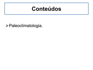 Conteúdos
Paleoclimatologia.
 