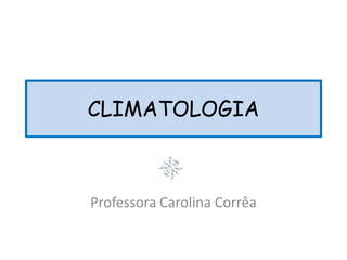 CLIMATOLOGIA
Professora Carolina Corrêa
 