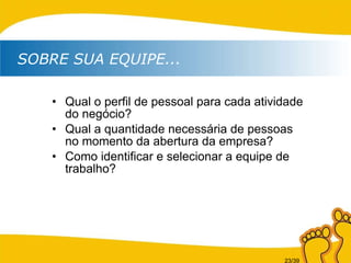 Qual o perfil de pessoal para cada atividade do negócio? Qual a quantidade necessária de pessoas no momento da abertura da empresa? Como identificar e selecionar a equipe de trabalho? SOBRE SUA EQUIPE... 