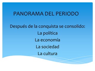 PANORAMA DEL PERIODO

Después de la conquista se consolido:
             La política
            La economía
            La sociedad
             La cultura
 