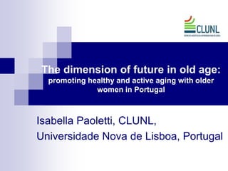 The dimension of future in old age:
  promoting healthy and active aging with older
              women in Portugal



Isabella Paoletti, CLUNL,
Universidade Nova de Lisboa, Portugal
 