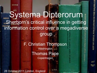 The BioSystematic Database of World Diptera
Systema Dipterorum
Sherborn’s critical influence in getting
information control over a megadiverse
group
F. Christian Thompson
Washington
Thomas Pape
Copenhagen
28 October 2011 London, England
 