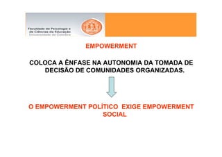 EMPOWERMENT

COLOCA A ÊNFASE NA AUTONOMIA DA TOMADA DE
   DECISÃO DE COMUNIDADES ORGANIZADAS.




O EMPOWERMENT POLÍTICO EXIGE EMPOWERMENT
                  SOCIAL
 