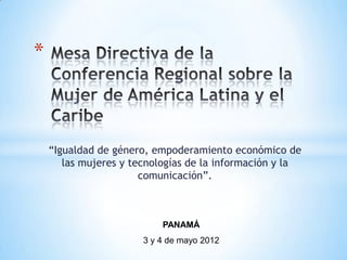 *



    “Igualdad de género, empoderamiento económico de
       las mujeres y tecnologías de la información y la
                       comunicación”.



                           PANAMÁ
                       3 y 4 de mayo 2012
 