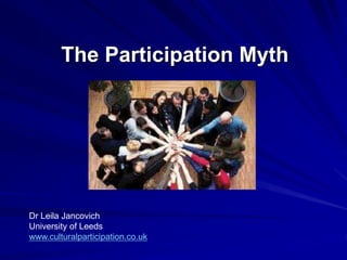 The Participation Myth
Dr Leila Jancovich
University of Leeds
www.culturalparticipation.co.uk
 