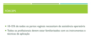 FÓRCEPS
 10-15% de todos os partos vaginais necessitam de assistência operatória
 Todos os profissionais devem estar familiarizados com os instrumentos e
técnicas de aplicação
 