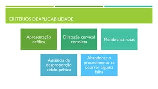 CRITÉRIOS DE APLICABILIDADE
Apresentação
cefálica
Dilatação cervical
completa
Membranas rotas
Ausência de
desproporção
céfalo-pélvica
Abandonar o
procedimento se
ocorrer alguma
falha
 