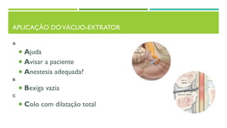 APLICAÇÃO DOVÁCUO-EXTRATOR
A
 Ajuda
 Avisar a paciente
 Anestesia adequada?
B
 Bexiga vazia
C
 Colo com dilatação total
 