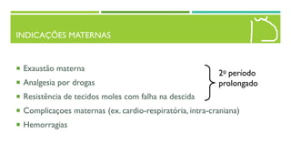 INDICAÇÕES MATERNAS
 Exaustão materna
 Analgesia por drogas
 Resistência de tecidos moles com falha na descida
 Complicaçoes maternas (ex. cardio-respiratória, intra-craniana)
 Hemorragias
2o período
prolongado
 