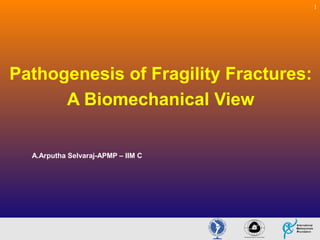 1

Pathogenesis of Fragility Fractures:
A Biomechanical View
A.Arputha Selvaraj-APMP – IIM C

 