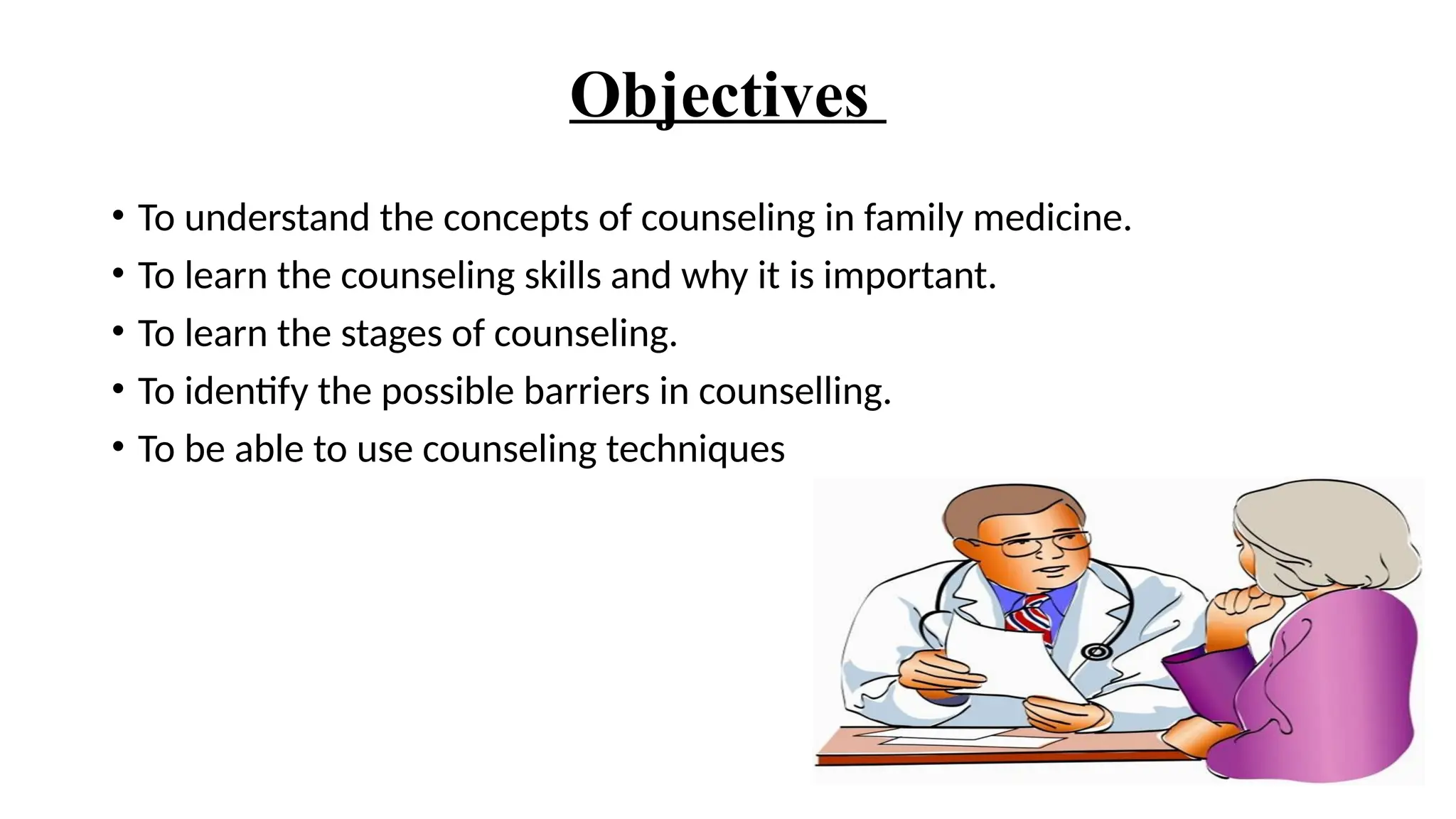 Objectives
• To understand the concepts of counseling in family medicine.
• To learn the counseling skills and why it is important.
• To learn the stages of counseling.
• To identify the possible barriers in counselling.
• To be able to use counseling techniques
 