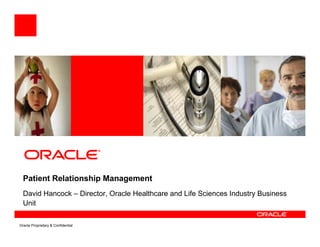 Patient Relationship Management
  David Hancock – Director, Oracle Healthcare and Life Sciences Industry Business
  Unit

Oracle Proprietary & Confidential
 
