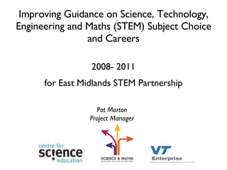 Improving Guidance on Science, Technology, Engineering and Maths (STEM) Subject Choice and Careers ,[object Object],[object Object],Pat Morton Project Manager 