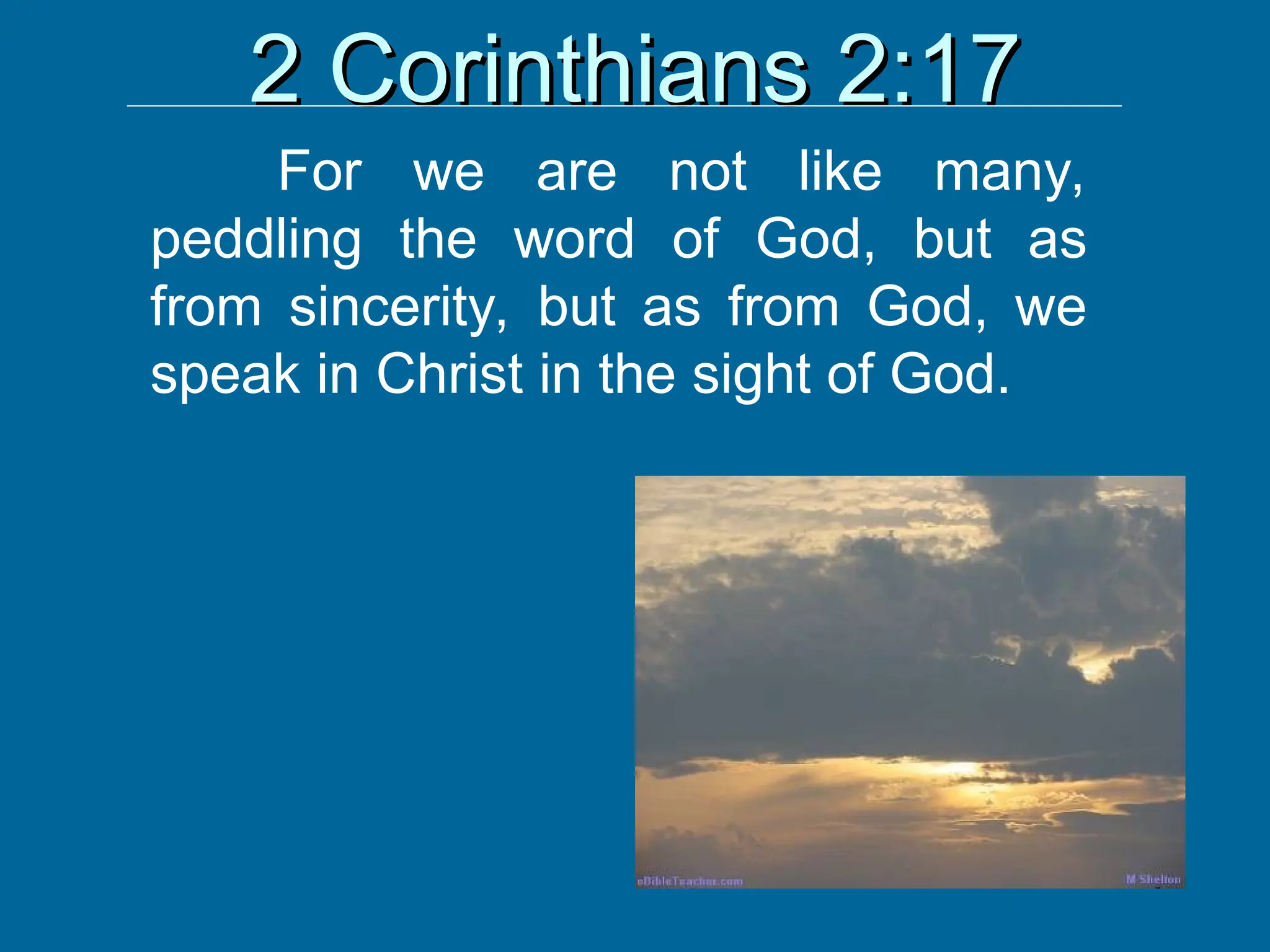 2 Corinthians 2:17
2 Corinthians 2:17
For we are not like many,
peddling the word of God, but as
from sincerity, but as from God, we
speak in Christ in the sight of God.
 