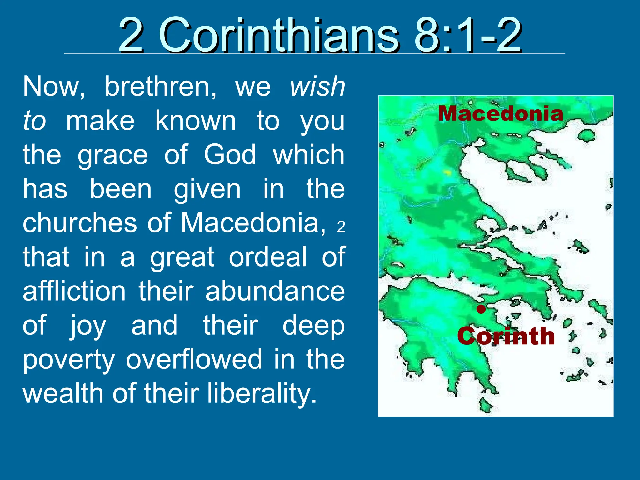 2 Corinthians 8:1-2
2 Corinthians 8:1-2
Now, brethren, we wish
to make known to you
the grace of God which
has been given in the
churches of Macedonia, 2
that in a great ordeal of
affliction their abundance
of joy and their deep
poverty overflowed in the
wealth of their liberality.
Macedonia
●
Corinth
 