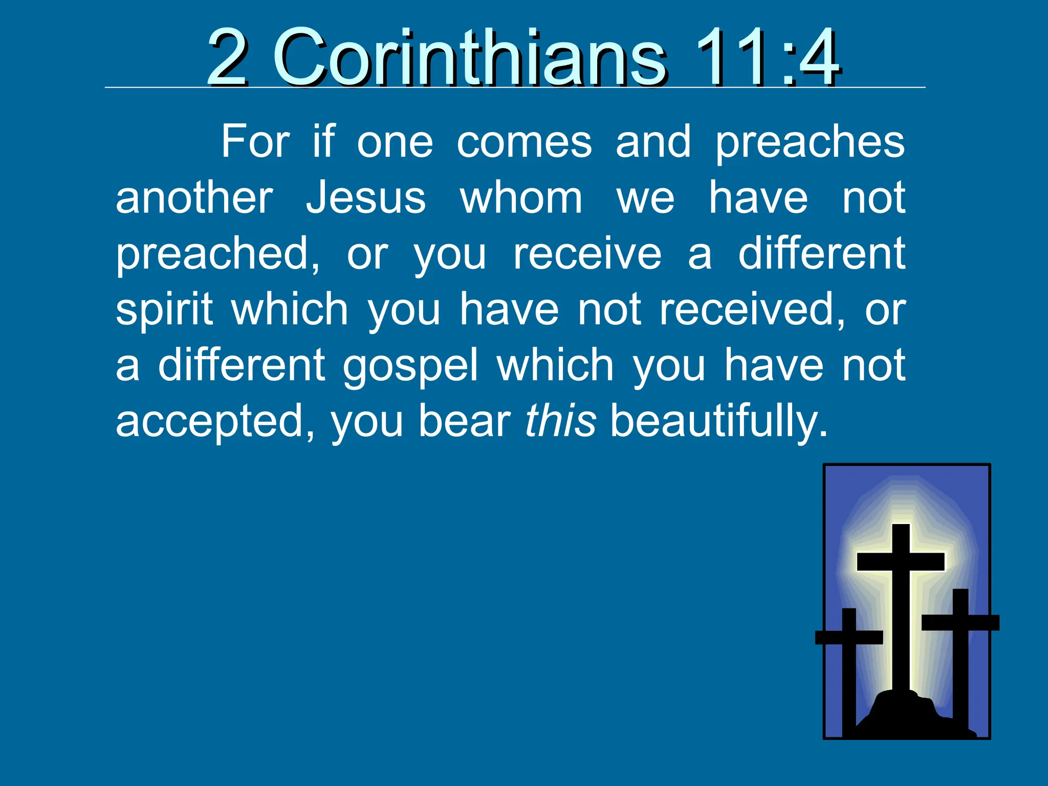 2 Corinthians 11:4
2 Corinthians 11:4
For if one comes and preaches
another Jesus whom we have not
preached, or you receive a different
spirit which you have not received, or
a different gospel which you have not
accepted, you bear this beautifully.
 