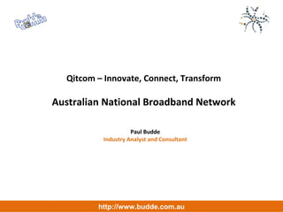Qitcom – Innovate, Connect, Transform Australian National Broadband Network Paul Budde Industry Analyst and Consultant http://www.budde.com.au 