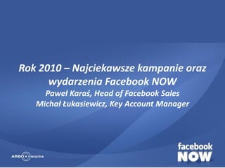 Rok 2010 – Najciekawsze kampanie oraz
      wydarzenia Facebook NOW
     Paweł Karaś, Head of Facebook Sales
   Michał Łukasiewicz, Key Account Manager
 