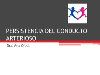 PERSISTENCIA DEL CONDUCTO
ARTERIOSO
Dra. Ana Ojeda
 