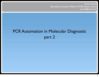 Patrick Merel
                   Biomedical Innovation Platform (PTIB), Pessac, France
                                                    pmerel@mac.com




PCR Automation in Molecular Diagnostic
               part 2




                                                                      1


                                                                           1
 