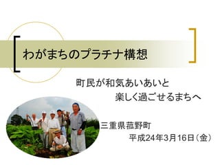 わがまちのプラチナ構想

    町民が和気あいあいと
        楽しく過ごせるまちへ

      三重県菰野町
         平成24年3月16日（金）
 