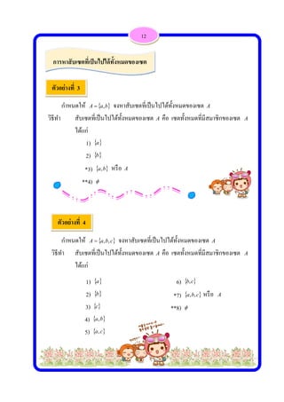  
 
วิธี
กําหนด
ธีทํา สั
ไ
กําหนด
วิธีทํา สั
ไ
ตัวอย่างที่
การหาสับเ
ตัวอย่างที
ดให้ aA 
สับเซตที่เป็น
ได้แก่
1)  a
2)  b
*3) a,
**4) 
ดให้ aA 
สับเซตที่เป็น
ได้แก่
1)  a
2)  b
3)  c
4)  ba,
5)  ca,
3
เซตที่เป็นไป
ที่ 4
ba, จงหาสั
นไปได้ทั้งห
b หรือ A
cba ,, จงห
นไปได้ทั้งห
b

ปได้ทั้งหมด
สับเซตที่เป็น
มดของเซต
าสับเซตที่เป็
มดของเซต
ของเซต
12
นไปได้ทั้งหม
A คือ เซต
ป็นไปได้ทั้ง
A คือ เซต
6)
*7)
**8)
มดของเซต
ตทั้งหมดที่มี
หมดของเซ
ตทั้งหมดที่มี
)  cb,
)  cba ,, ห
) 
A
สมาชิกของ
ซต A
สมาชิกของ
หรือ A
งเซต A
งเซต A
 