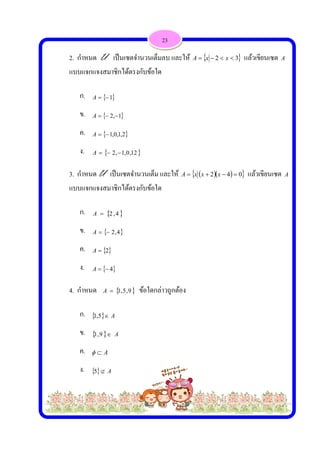  
 
 
2. กําห
แบบแจ
ก.
ข.
ค.
ง.
 
3. กําห
แบบแจ
ก.
ข.
ค.
ง.
4. กําห
ก.
ข.
ค.
ง.
หนด U เป็
จกแจงสมาชิ
 1A
 ,2 A
 0,1A
 2A
หนด U เป็
จกแจงสมาชิ
 ,2A
 ,2A
 2A
 4A
หนด A
  A5,1
  A9,1
A
  A5
ป็นเซตจํานว
ชิกได้ตรงกับ
1
2,1,0
12,0,1,
นเซตจํานว
ชิกได้ตรงกับ
4
4,
 9,5,1 ข้อ
A
วนเต็มลบ แ
บข้อใด
นเต็ม และใ
บข้อใด
อใดกล่าวถูก
23
และให้ A
ให้  xxA
กต้อง
 2  xx
 42  xx
3 แล้วเขี
 0 แล้วเ
ยนเซต A
ขียนเซต A
 