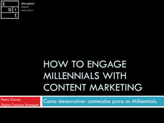 HOW TO ENGAGE
MILLENNIALS WITH
CONTENT MARKETING
Como desenvolver conteúdos para os Millennials.Pedro Garcia
Digital Creative Strategist
 