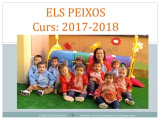 ELS PEIXOS
Curs: 2017-2018
L’ESQUITX llar d’infants Fundació educativa Dominiques de l’Ensenyament
 
