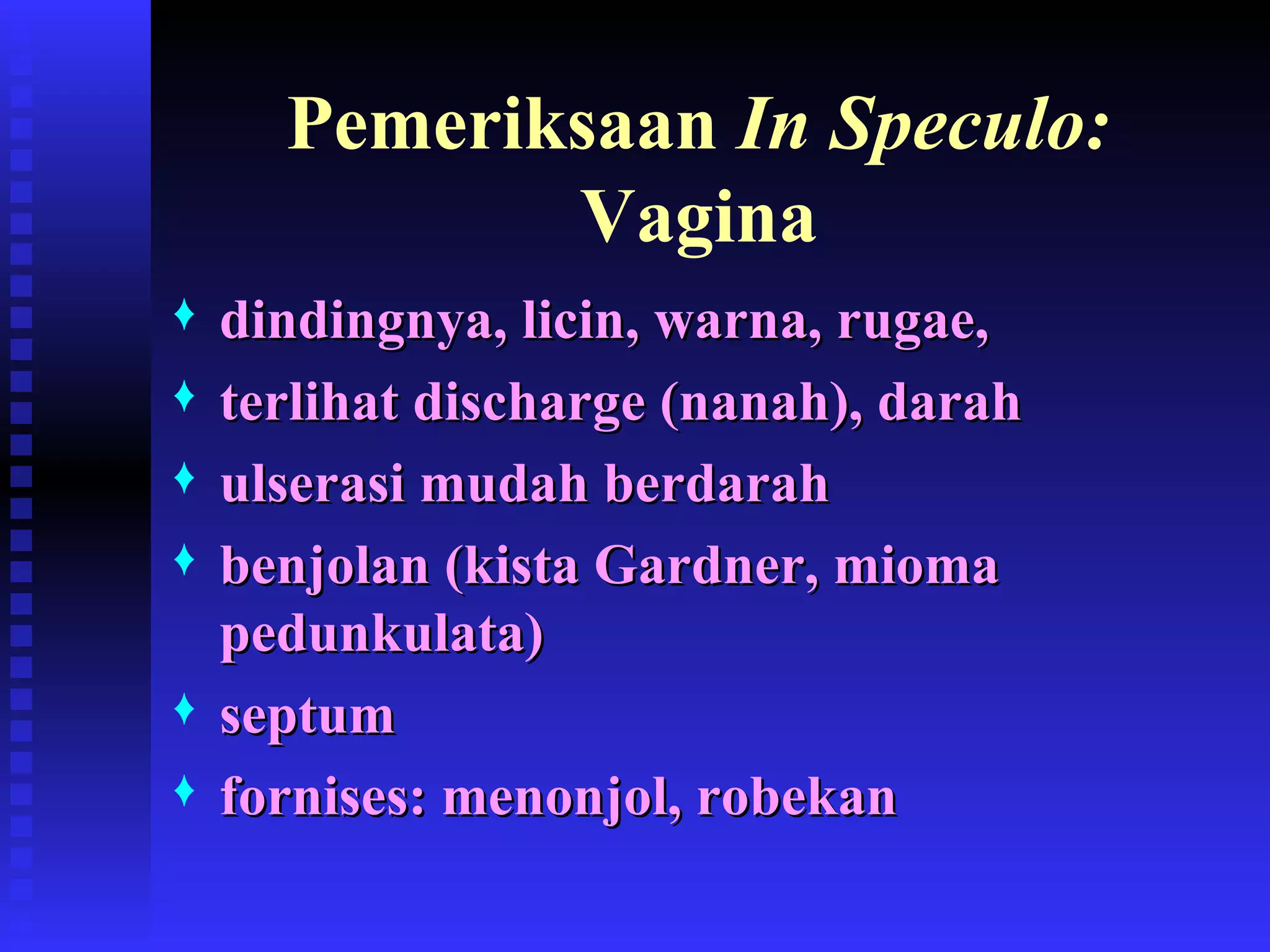 Pemeriksaan  In Speculo:  Vagina dindingnya, licin, warna, rugae, terlihat discharge (nanah), darah ulserasi mudah berdarah benjolan (kista Gardner, mioma pedunkulata) septum fornises: menonjol, robekan 