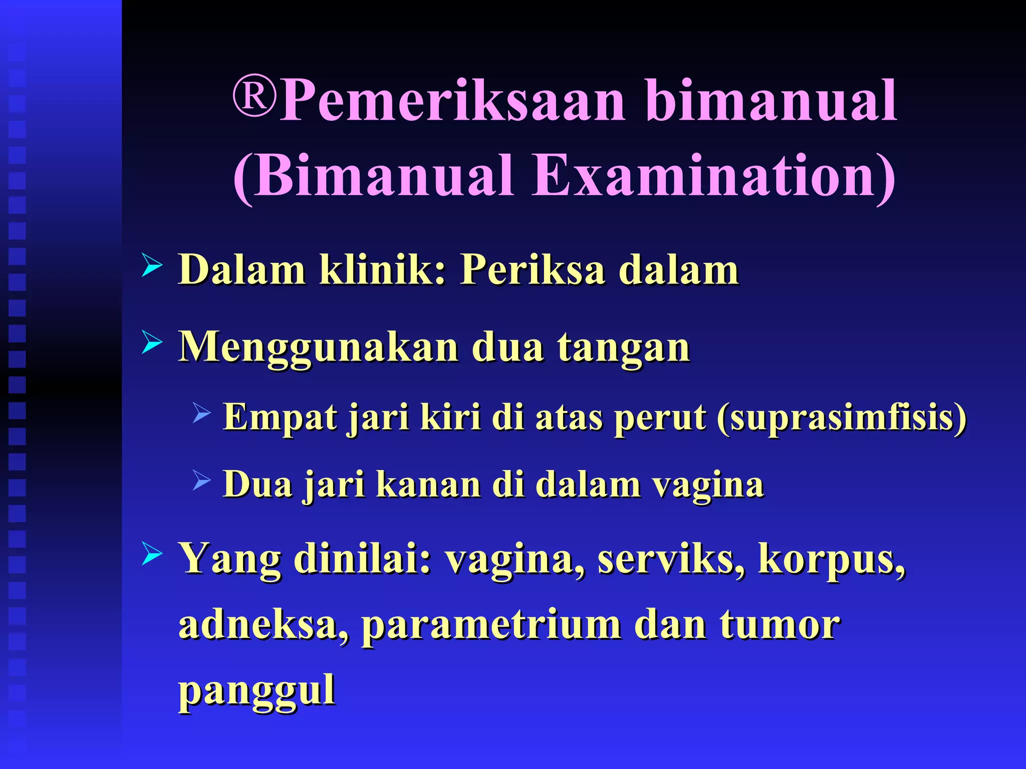 Pemeriksaan bimanual (Bimanual Examination) Dalam klinik: Periksa dalam  Menggunakan dua tangan Empat jari kiri di atas perut (suprasimfisis) Dua jari kanan di dalam vagina Yang dinilai: vagina, serviks, korpus, adneksa, parametrium dan tumor panggul 
