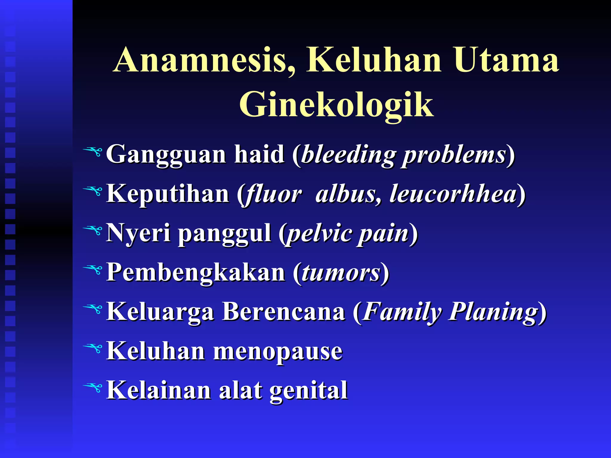 Anamnesis, Keluhan Utama Ginekologik Gangguan haid ( bleeding problems ) Keputihan ( fluor  albus, leucorhhea ) Nyeri panggul ( pelvic pain ) Pembengkakan ( tumors ) Keluarga Berencana ( Family Planing ) Keluhan menopause Kelainan alat genital 