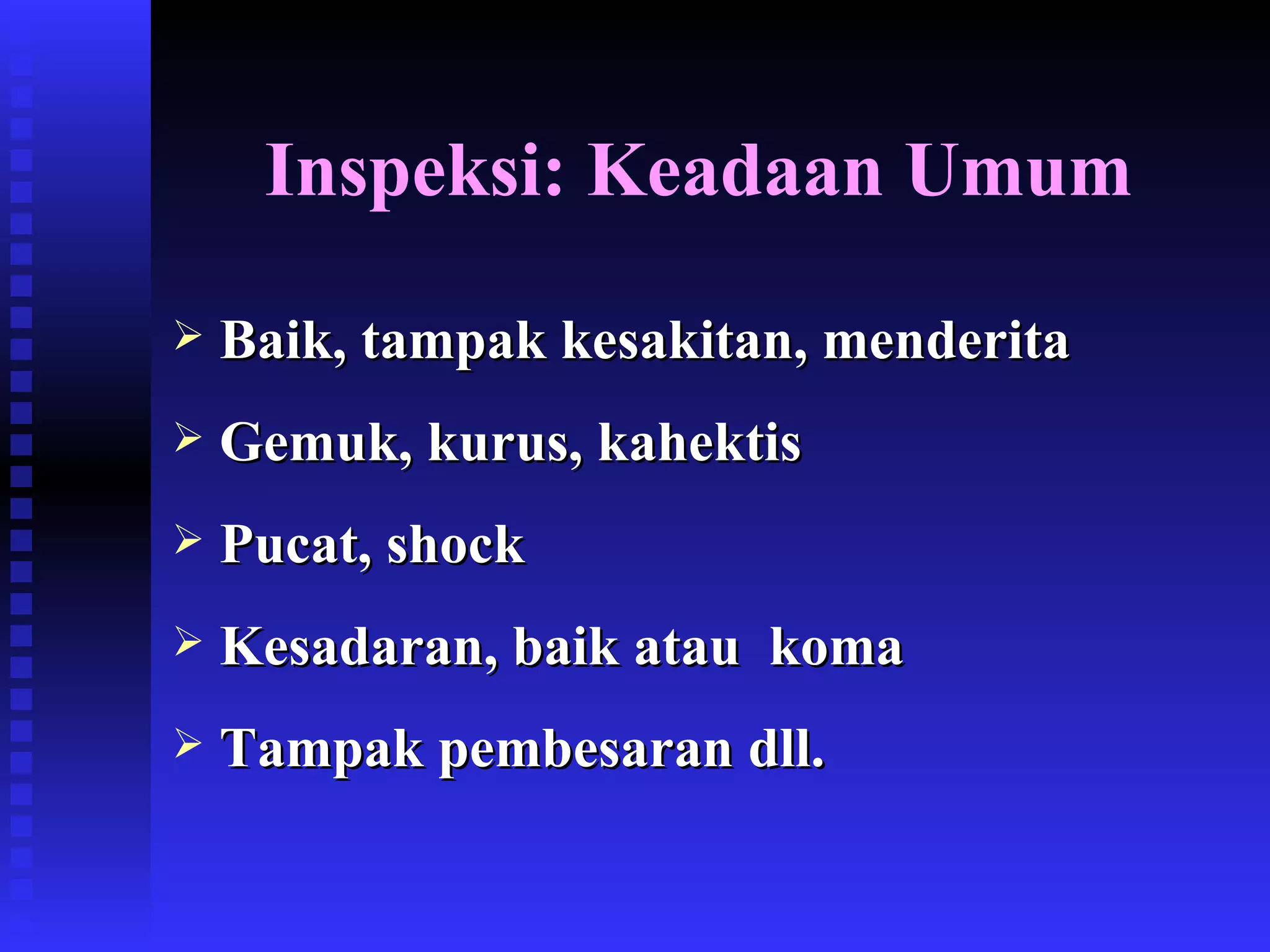 Inspeksi: Keadaan Umum Baik, tampak kesakitan, menderita Gemuk, kurus, kahektis Pucat, shock Kesadaran, baik atau  koma Tampak pembesaran dll. 