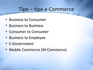 Tipe – tipe e-Commerce
• Business to Consumer
• Business to Business
• Consumer to Consumer
• Business to Employee
• E-Government
• Mobile Commerce (M-Commerce)
 