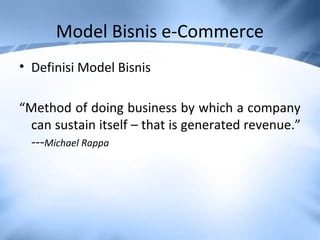 Model Bisnis e-Commerce
• Definisi Model Bisnis
“Method of doing business by which a company
can sustain itself – that is generated revenue.”
---Michael Rappa
 