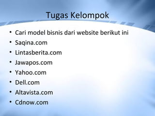Tugas Kelompok
• Cari model bisnis dari website berikut ini
• Saqina.com
• Lintasberita.com
• Jawapos.com
• Yahoo.com
• Dell.com
• Altavista.com
• Cdnow.com
 