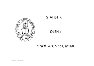 STATISTIK I


                               OLEH :


                        SINOLLAH, S.Sos, M.AB


Sinollah, S.Sos, M.AB
 
