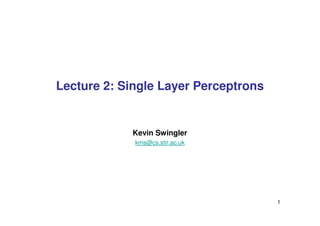 1
Lecture 2: Single Layer Perceptrons
Kevin Swingler
kms@cs.stir.ac.uk
 