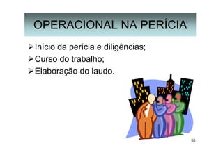 55
OPERACIONAL NA PERÍCIA
Início da perícia e diligências;
Curso do trabalho;
Elaboração do laudo.
 