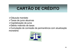64
CARTÃO DE CRÉDITO
Cláusula mandato
Taxas de juros abusivas
Capitalização de juros
Débito indevido de taxas
Cumulação de comissão de permanência com atualização
monetária
 