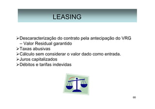 66
Descaracterização do contrato pela antecipação do VRG
– Valor Residual garantido
Taxas abusivas
Cálculo sem considerar o valor dado como entrada.
Juros capitalizados
Débitos e tarifas indevidas
LEASING
 