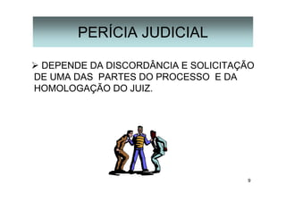 9
PERÍCIA JUDICIAL
DEPENDE DA DISCORDÂNCIA E SOLICITAÇÃO
DE UMA DAS PARTES DO PROCESSO E DA
HOMOLOGAÇÃO DO JUIZ.
 